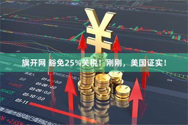 旗开网 豁免25%关税！刚刚，美国证实！