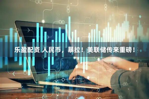 乐盈配资 人民币，暴拉！美联储传来重磅！