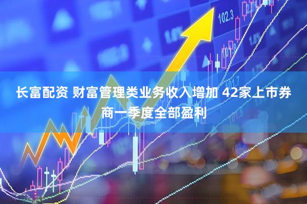 长富配资 财富管理类业务收入增加 42家上市券商一季度全部盈利