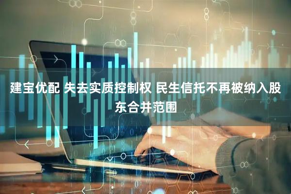 建宝优配 失去实质控制权 民生信托不再被纳入股东合并范围