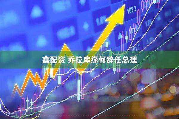 鑫配资 乔拉库缘何辞任总理