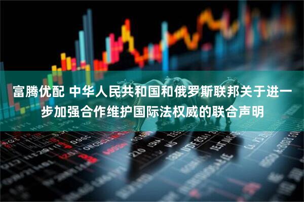 富腾优配 中华人民共和国和俄罗斯联邦关于进一步加强合作维护国际法权威的联合声明