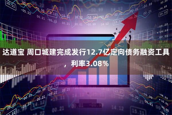 达道宝 周口城建完成发行12.7亿定向债务融资工具，利率3.08％