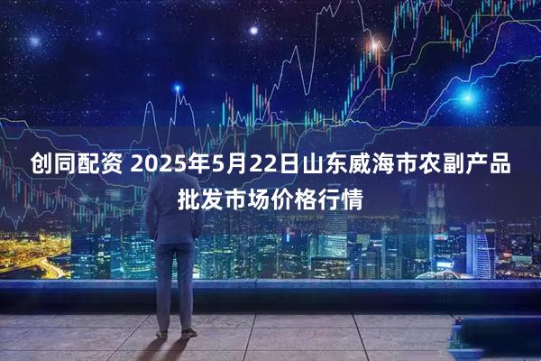 创同配资 2025年5月22日山东威海市农副产品批发市场价格行情