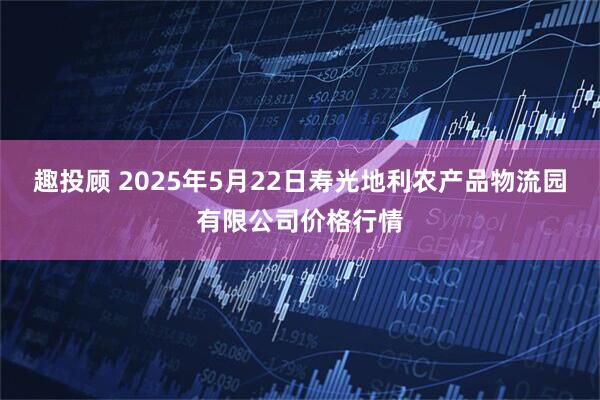 趣投顾 2025年5月22日寿光地利农产品物流园有限公司价格行情