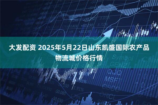 大发配资 2025年5月22日山东凯盛国际农产品物流城价格行情