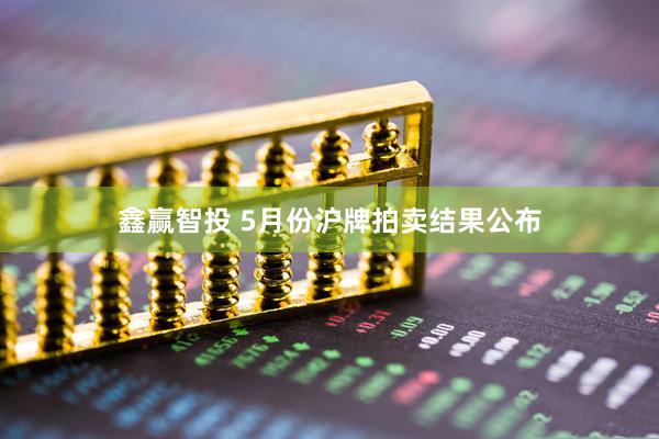 鑫赢智投 5月份沪牌拍卖结果公布