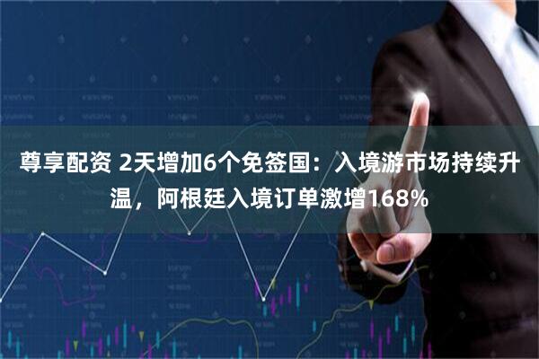 尊享配资 2天增加6个免签国：入境游市场持续升温，阿根廷入境订单激增168%