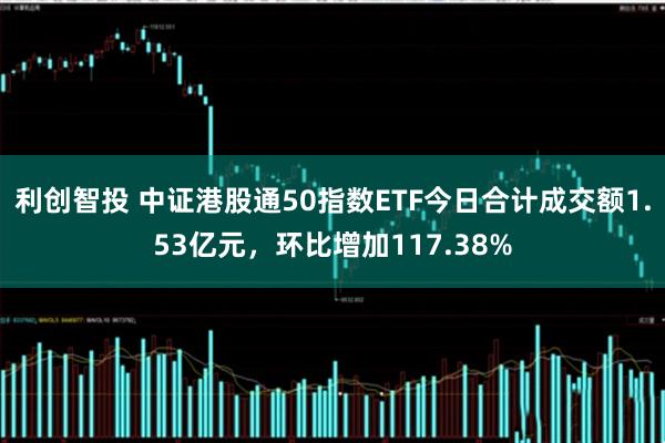 利创智投 中证港股通50指数ETF今日合计成交额1.53亿元，环比增加117.38%