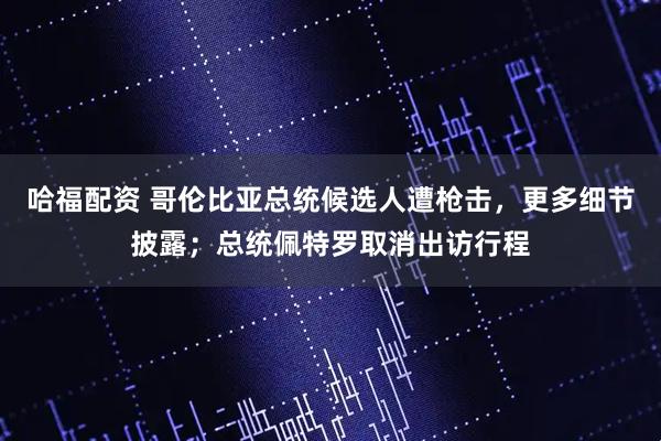 哈福配资 哥伦比亚总统候选人遭枪击，更多细节披露；总统佩特罗取消出访行程