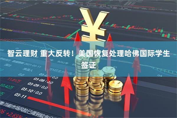 智云理财 重大反转！美国恢复处理哈佛国际学生签证
