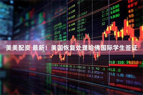 美美配资 最新！美国恢复处理哈佛国际学生签证