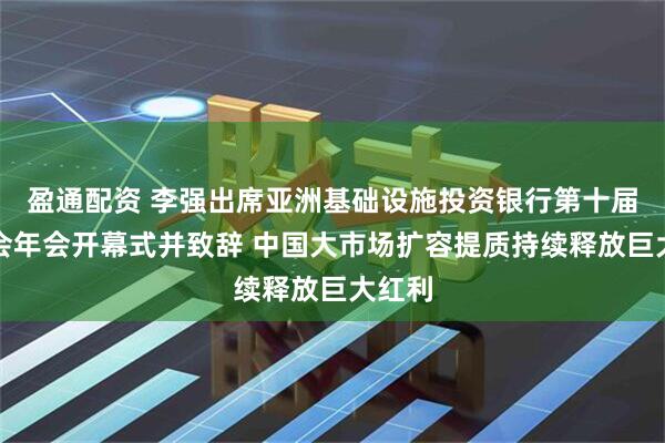 盈通配资 李强出席亚洲基础设施投资银行第十届理事会年会开幕式并致辞 中国大市场扩容提质持续释放巨大红利