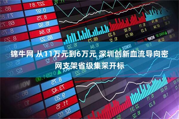 锦牛网 从11万元到6万元 深圳创新血流导向密网支架省级集采开标