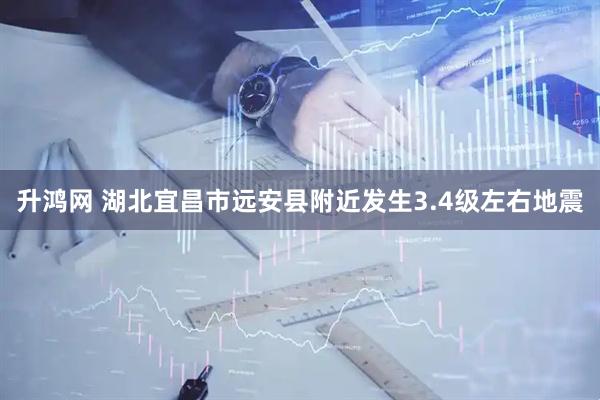 升鸿网 湖北宜昌市远安县附近发生3.4级左右地震