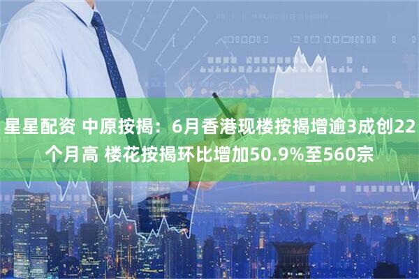 星星配资 中原按揭：6月香港现楼按揭增逾3成创22个月高 楼花按揭环比增加50.9%至560宗