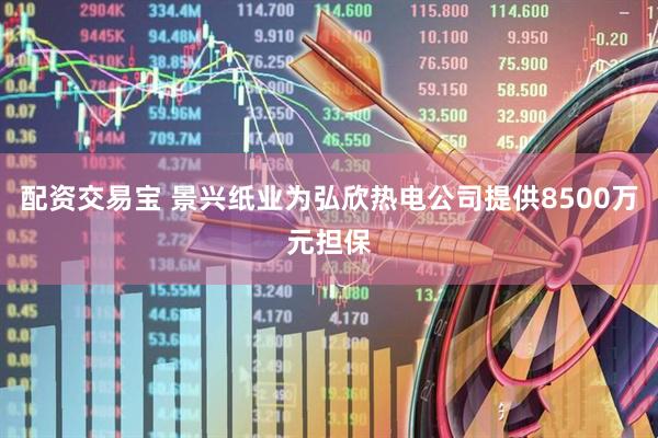 配资交易宝 景兴纸业为弘欣热电公司提供8500万元担保