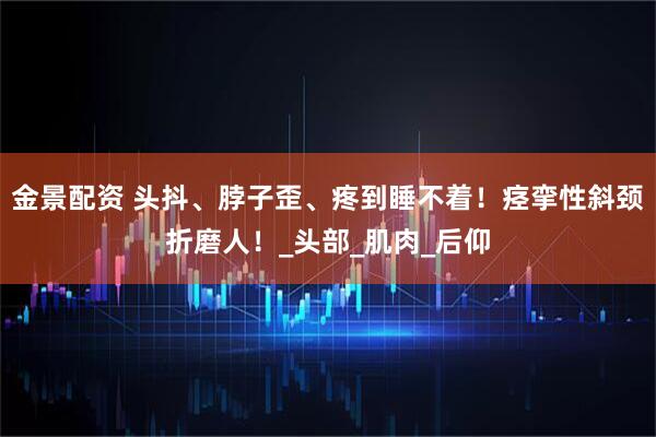 金景配资 头抖、脖子歪、疼到睡不着！痉挛性斜颈折磨人！_头部_肌肉_后仰