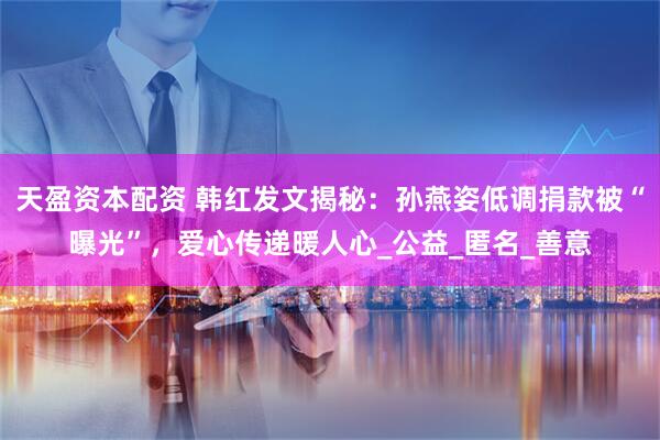 天盈资本配资 韩红发文揭秘：孙燕姿低调捐款被“曝光”，爱心传递暖人心_公益_匿名_善意