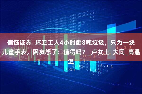 信钰证券  环卫工人4小时翻8吨垃圾，只为一块儿童手表，网友怒了：值得吗？_卢女士_大同_高温