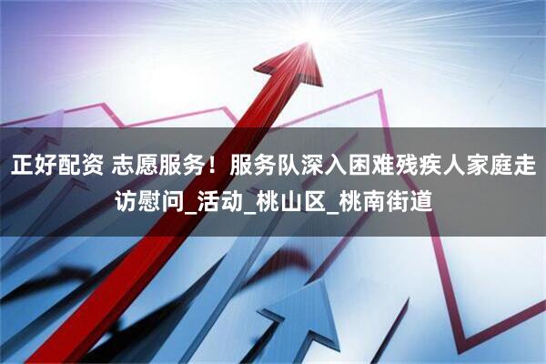 正好配资 志愿服务！服务队深入困难残疾人家庭走访慰问_活动_桃山区_桃南街道