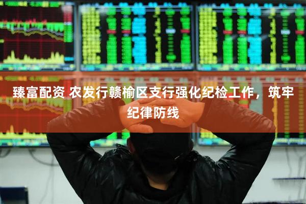 臻富配资 农发行赣榆区支行强化纪检工作，筑牢纪律防线