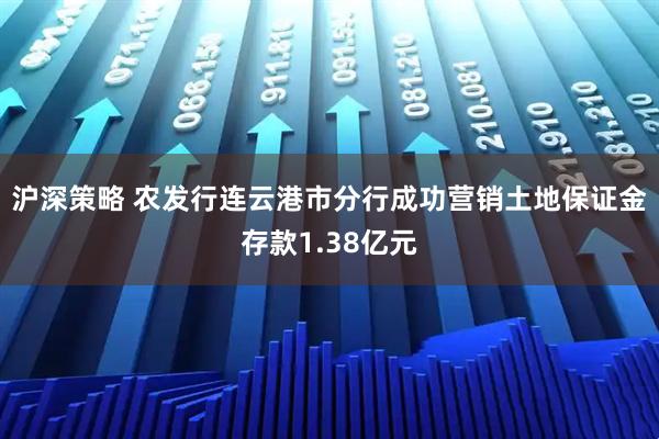 沪深策略 农发行连云港市分行成功营销土地保证金存款1.38亿元