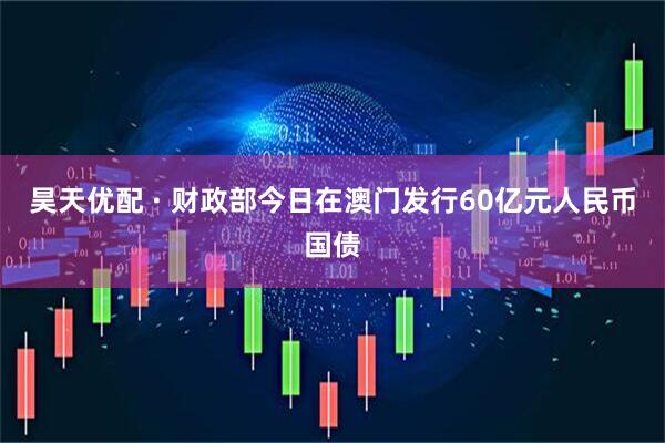 昊天优配 · 财政部今日在澳门发行60亿元人民币国债