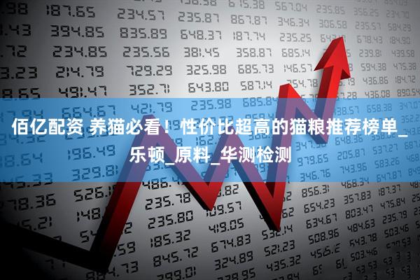 佰亿配资 养猫必看！性价比超高的猫粮推荐榜单_乐顿_原料_华测检测