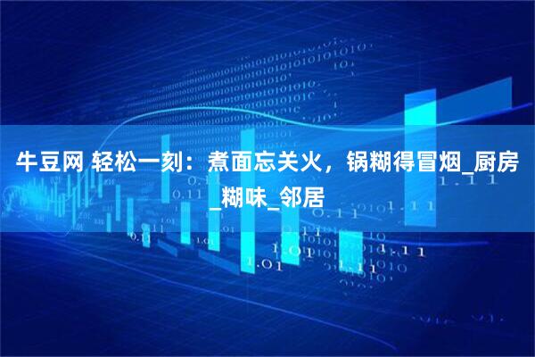 牛豆网 轻松一刻：煮面忘关火，锅糊得冒烟_厨房_糊味_邻居