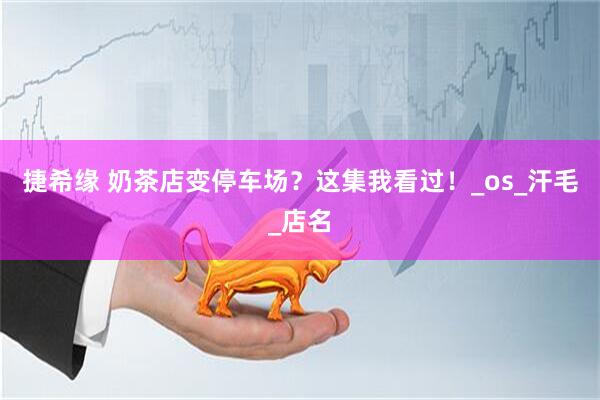 捷希缘 奶茶店变停车场？这集我看过！_os_汗毛_店名