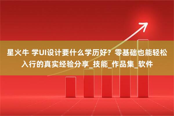 星火牛 学UI设计要什么学历好？零基础也能轻松入行的真实经验分享_技能_作品集_软件