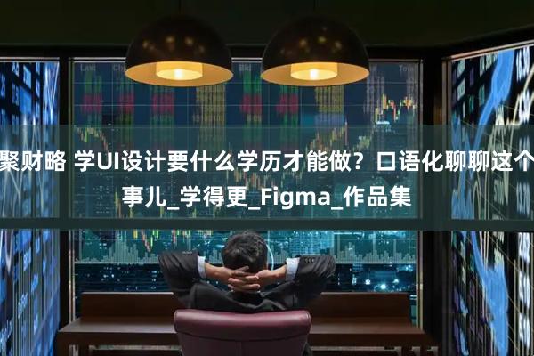 聚财略 学UI设计要什么学历才能做？口语化聊聊这个事儿_学得更_Figma_作品集