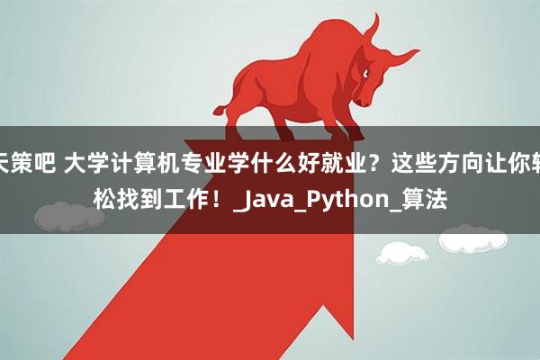 天策吧 大学计算机专业学什么好就业？这些方向让你轻松找到工作！_Java_Python_算法