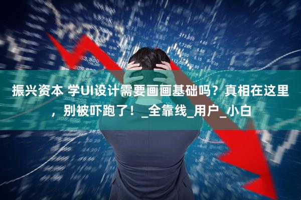 振兴资本 学UI设计需要画画基础吗？真相在这里，别被吓跑了！_全靠线_用户_小白