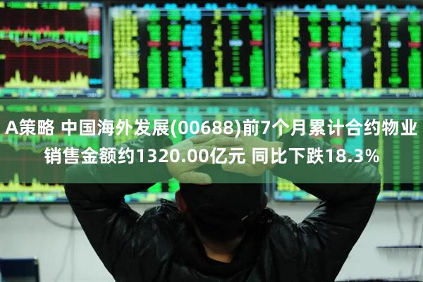 A策略 中国海外发展(00688)前7个月累计合约物业销售金额约1320.00亿元 同比下跌18.3%