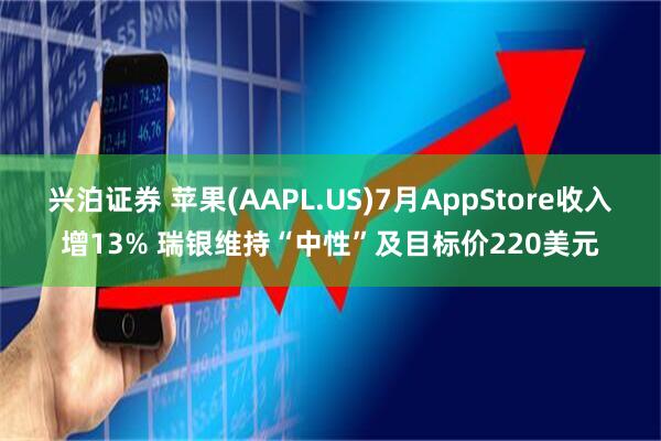 兴泊证券 苹果(AAPL.US)7月AppStore收入增13% 瑞银维持“中性”及目标价220美元