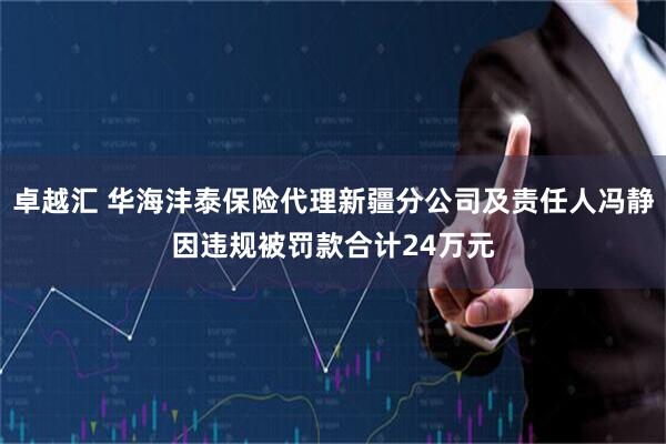 卓越汇 华海沣泰保险代理新疆分公司及责任人冯静因违规被罚款合计24万元