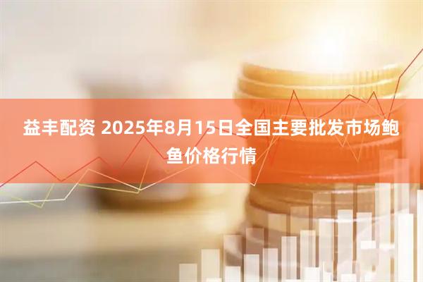 益丰配资 2025年8月15日全国主要批发市场鲍鱼价格行情