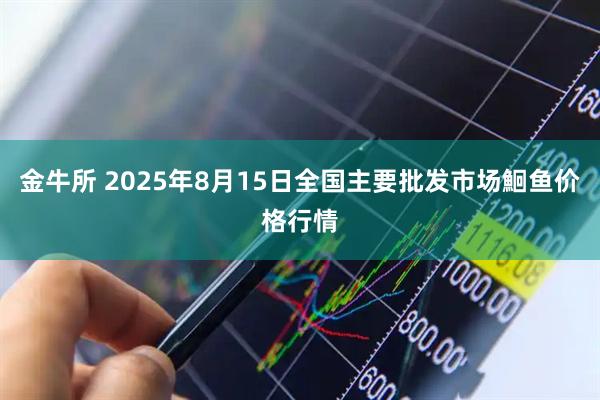 金牛所 2025年8月15日全国主要批发市场鮰鱼价格行情