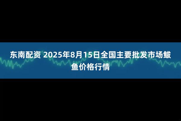 东南配资 2025年8月15日全国主要批发市场鲅鱼价格行情