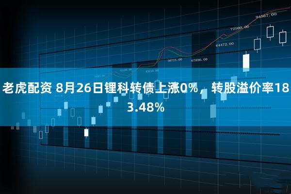 老虎配资 8月26日锂科转债上涨0%，转股溢价率183.48%
