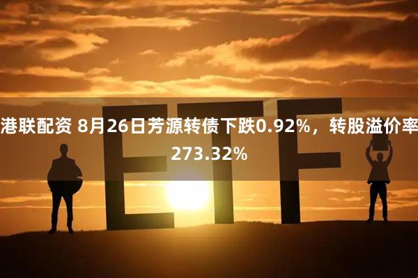 港联配资 8月26日芳源转债下跌0.92%，转股溢价率273.32%
