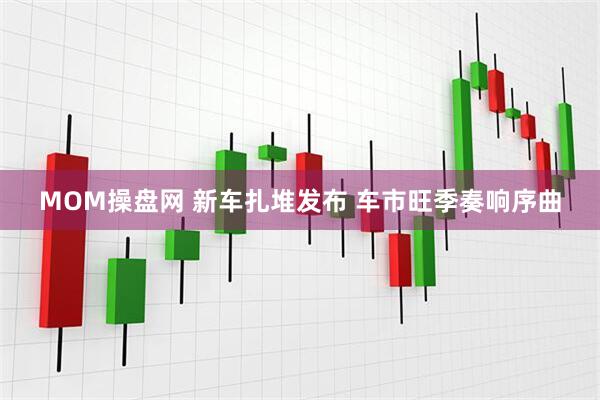 MOM操盘网 新车扎堆发布 车市旺季奏响序曲