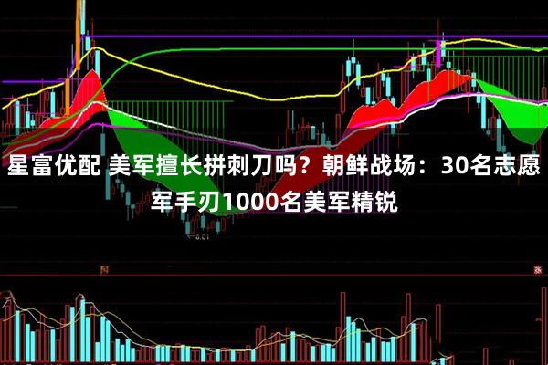 星富优配 美军擅长拼刺刀吗？朝鲜战场：30名志愿军手刃1000名美军精锐