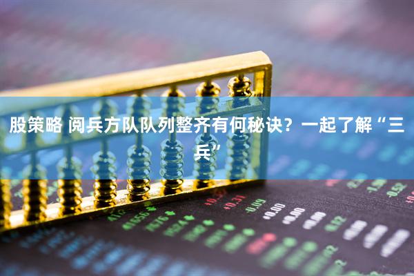 股策略 阅兵方队队列整齐有何秘诀？一起了解“三兵”