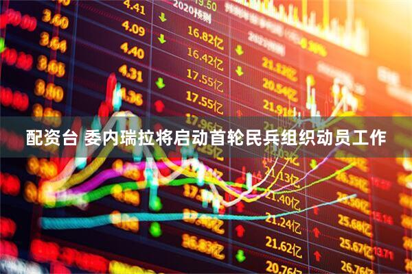 配资台 委内瑞拉将启动首轮民兵组织动员工作
