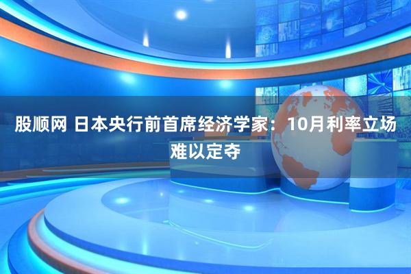 股顺网 日本央行前首席经济学家：10月利率立场难以定夺