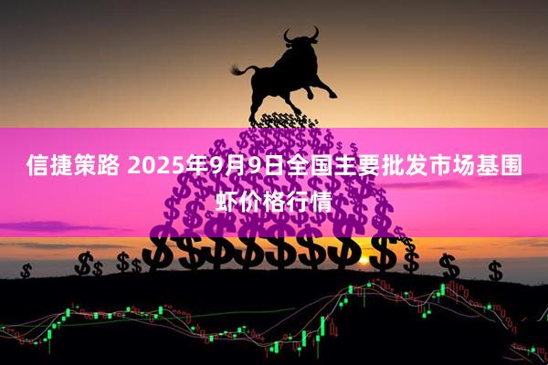 信捷策路 2025年9月9日全国主要批发市场基围虾价格行情
