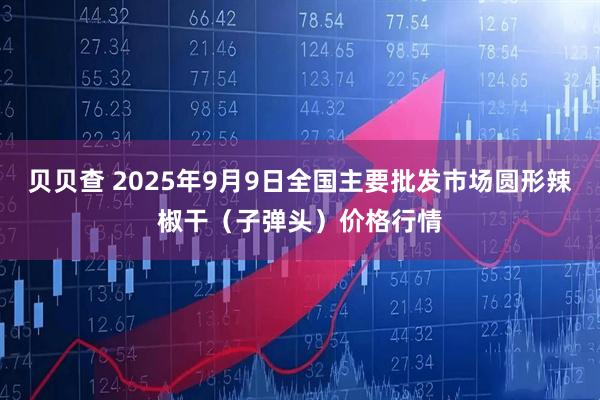 贝贝查 2025年9月9日全国主要批发市场圆形辣椒干（子弹头）价格行情